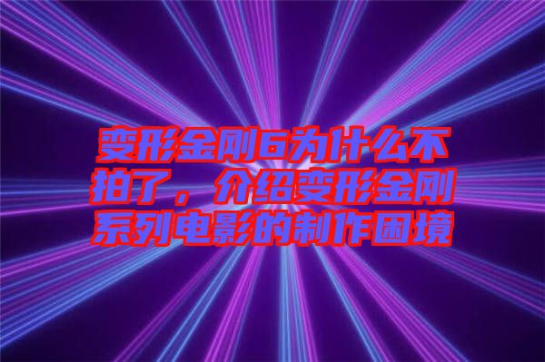 變形金剛6為什么不拍了，介紹變形金剛系列電影的制作困境