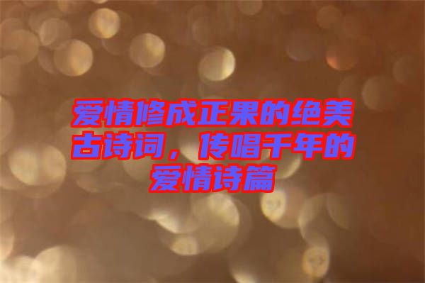 愛情修成正果的絕美古詩詞，傳唱千年的愛情詩篇