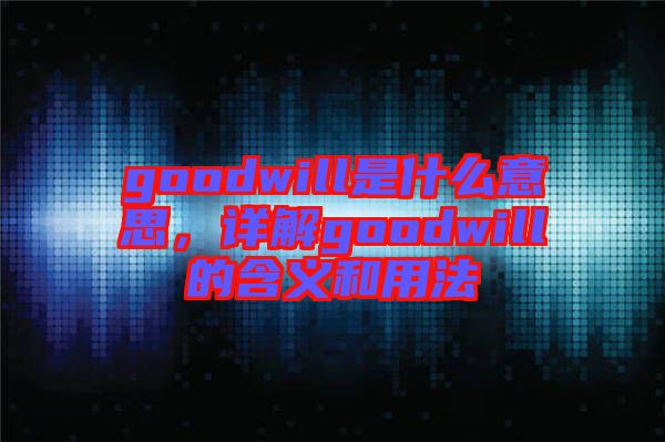 goodwill是什么意思，詳解goodwill的含義和用法