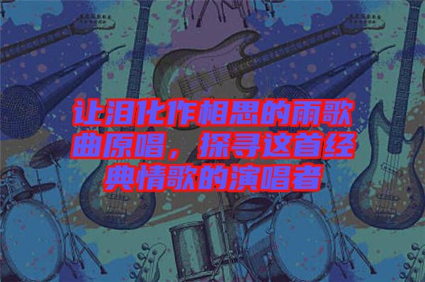 讓淚化作相思的雨歌曲原唱，探尋這首經(jīng)典情歌的演唱者