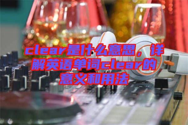 clear是什么意思，詳解英語單詞clear的意義和用法