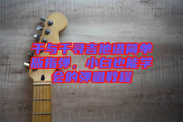 千與千尋吉他譜簡(jiǎn)單版指彈，小白也能學(xué)會(huì)的彈唱教程