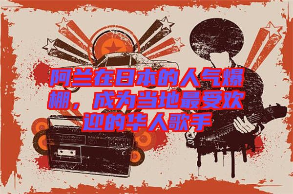 阿蘭在日本的人氣爆棚，成為當?shù)刈钍軞g迎的華人歌手