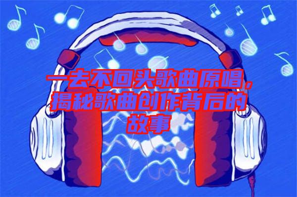 一去不回頭歌曲原唱，揭秘歌曲創(chuàng)作背后的故事