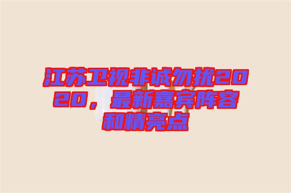 江蘇衛(wèi)視非誠(chéng)勿擾2020，最新嘉賓陣容和精亮點(diǎn)