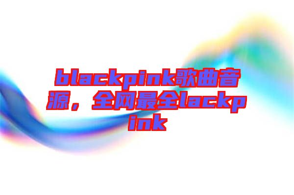 blackpink歌曲音源，全網(wǎng)最全lackpink