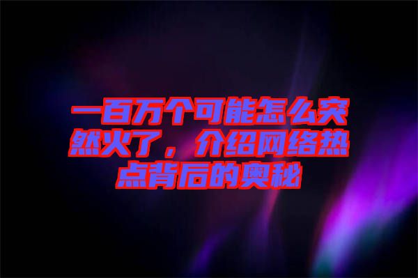 一百萬個可能怎么突然火了，介紹網(wǎng)絡(luò)熱點(diǎn)背后的奧秘