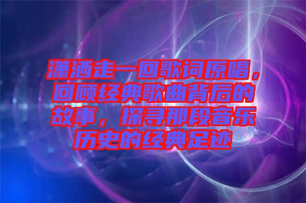 瀟灑走一回歌詞原唱，回顧經(jīng)典歌曲背后的故事，探尋那段音樂歷史的經(jīng)典足跡