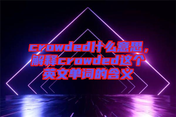 crowded什么意思，解釋crowded這個英文單詞的含義