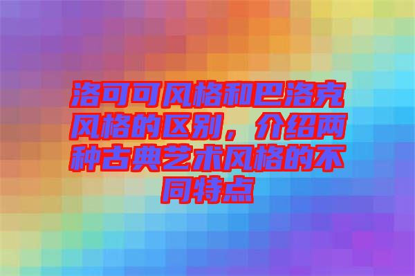 洛可可風(fēng)格和巴洛克風(fēng)格的區(qū)別，介紹兩種古典藝術(shù)風(fēng)格的不同特點(diǎn)