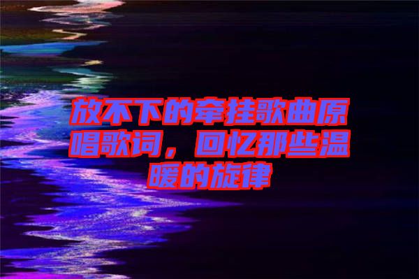 放不下的牽掛歌曲原唱歌詞，回憶那些溫暖的旋律