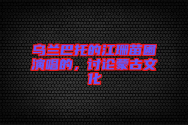 烏蘭巴托的江珊苗圃演唱的，討論蒙古文化