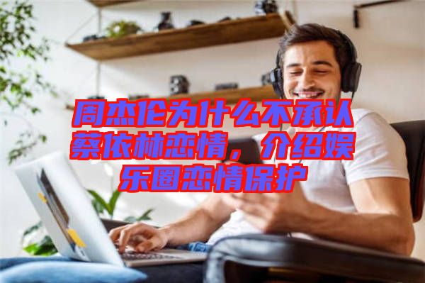 周杰倫為什么不承認(rèn)蔡依林戀情，介紹娛樂圈戀情保護(hù)