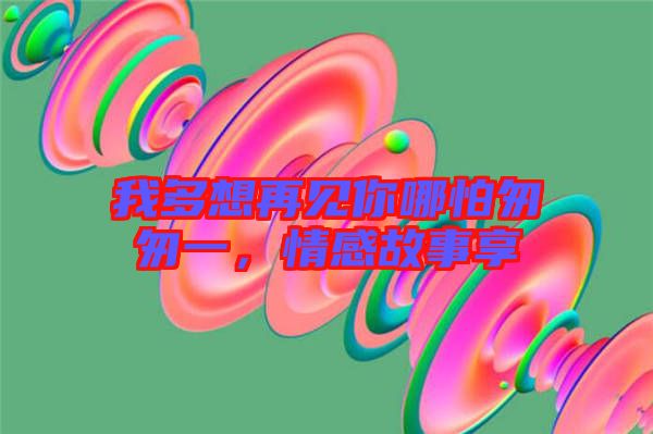 我多想再見你哪怕匆匆一，情感故事享