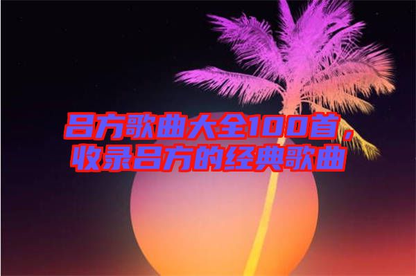 呂方歌曲大全100首，收錄呂方的經(jīng)典歌曲