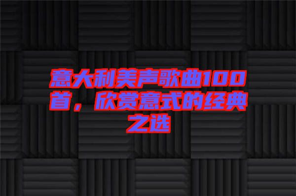 意大利美聲歌曲100首，欣賞意式的經(jīng)典之選