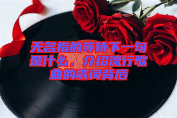 無名指的等待下一句是什么，介紹流行歌曲的歌詞背后