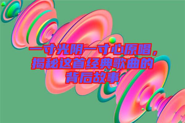 一寸光陰一寸心原唱，揭秘這首經(jīng)典歌曲的背后故事