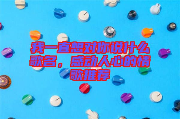 我一直想對你說什么歌名，感動人心的情歌推薦