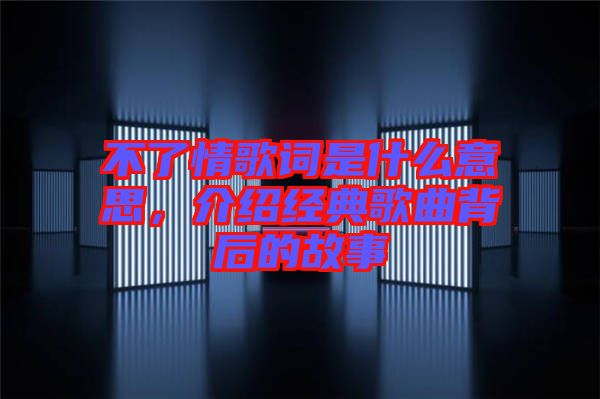 不了情歌詞是什么意思，介紹經(jīng)典歌曲背后的故事