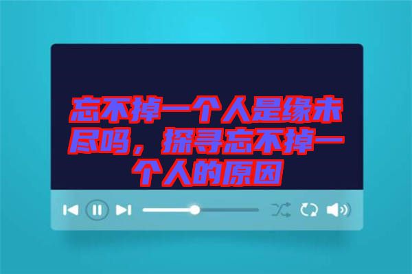 忘不掉一個(gè)人是緣未盡嗎，探尋忘不掉一個(gè)人的原因