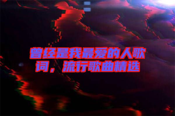 曾經是我最愛的人歌詞，流行歌曲精選