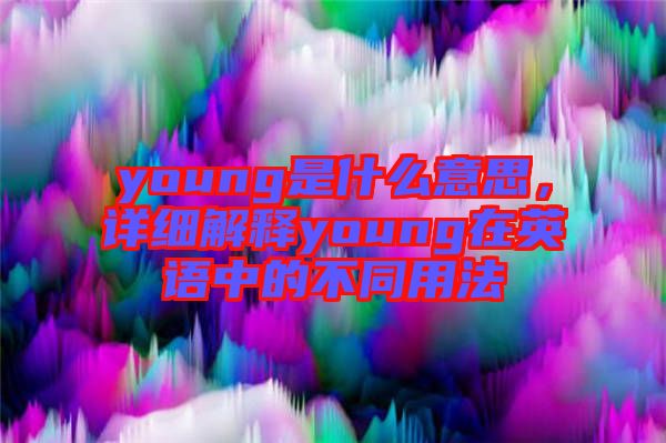 young是什么意思，詳細(xì)解釋young在英語中的不同用法