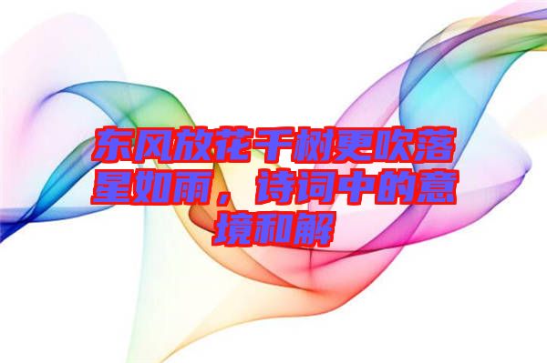 東風(fēng)放花千樹更吹落星如雨，詩(shī)詞中的意境和解