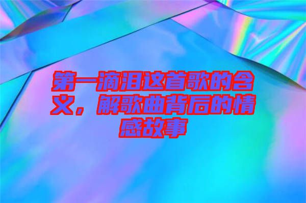 第一滴淚這首歌的含義，解歌曲背后的情感故事