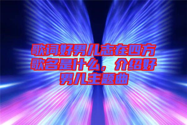 歌詞好男兒志在四方歌名是什么，介紹好男兒主題曲