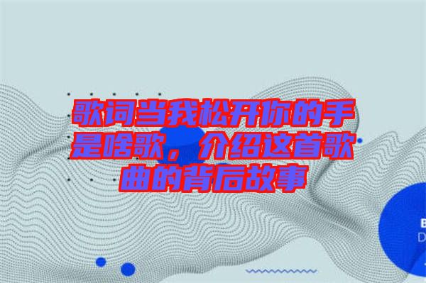 歌詞當我松開你的手是啥歌，介紹這首歌曲的背后故事