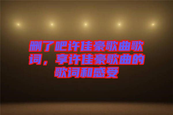 刪了吧許佳豪歌曲歌詞，享許佳豪歌曲的歌詞和感受