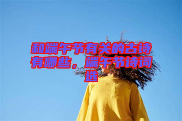 和端午節(jié)有關(guān)的古詩有哪些，端午節(jié)詩詞選