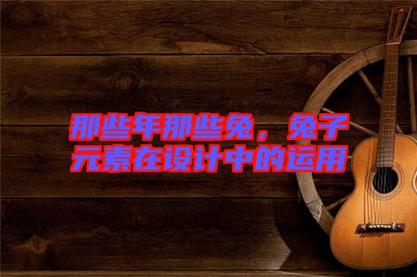 那些年那些兔，兔子元素在設(shè)計(jì)中的運(yùn)用