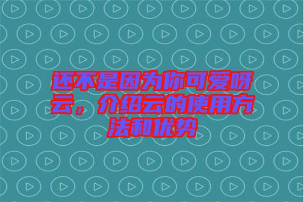 還不是因為你可愛呀云，介紹云的使用方法和優(yōu)勢