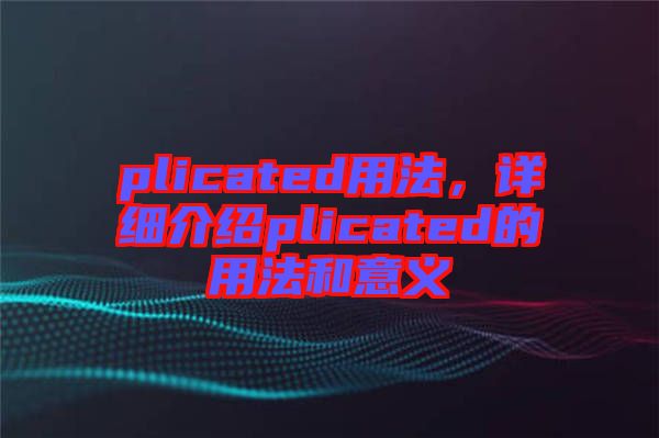 plicated用法，詳細(xì)介紹plicated的用法和意義