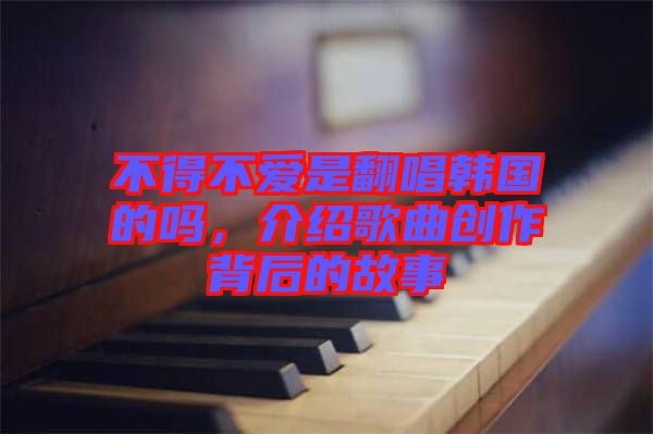 不得不愛是翻唱韓國的嗎，介紹歌曲創(chuàng)作背后的故事