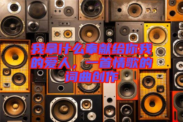 我拿什么奉獻(xiàn)給你我的愛人，一首情歌的詞曲創(chuàng)作