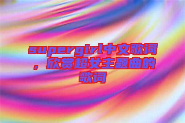 supergirl中文歌詞，欣賞超女主題曲的歌詞