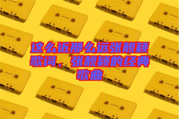 這么近那么遠張靚穎歌詞，張靚穎的經(jīng)典歌曲