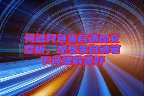 荷塘月色朱自清原文賞析，感受朱自清筆下荷塘的美好