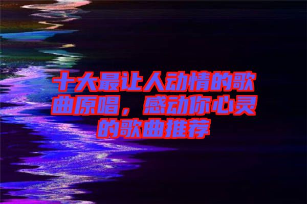 十大最讓人動(dòng)情的歌曲原唱，感動(dòng)你心靈的歌曲推薦