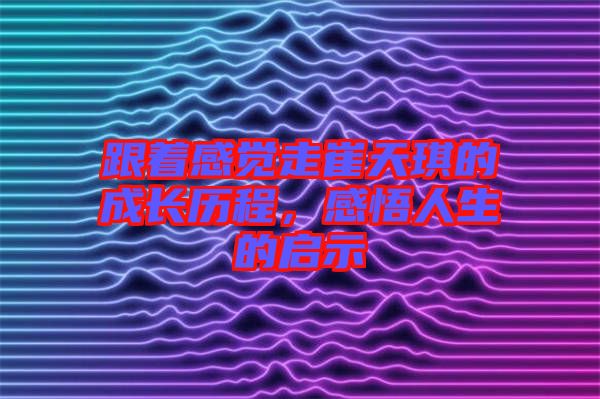 跟著感覺(jué)走崔天琪的成長(zhǎng)歷程，感悟人生的啟示