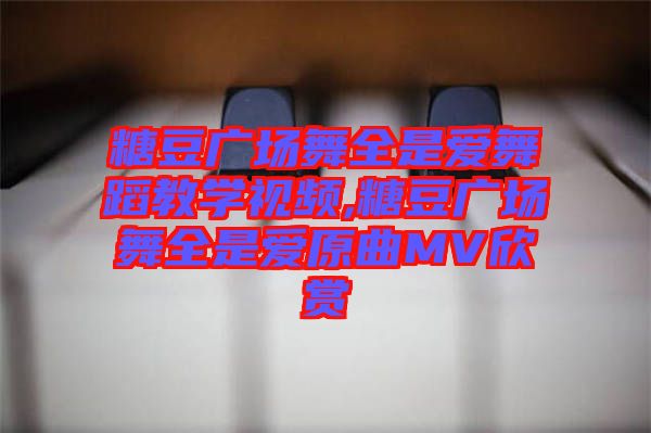 糖豆廣場舞全是愛舞蹈教學(xué)視頻,糖豆廣場舞全是愛原曲MV欣賞