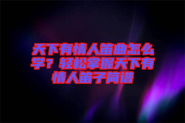 天下有情人笛曲怎么學(xué)？輕松掌握天下有情人笛子簡(jiǎn)譜