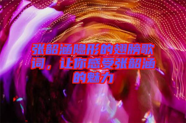 張韶涵隱形的翅膀歌詞，讓你感受張韶涵的魅力