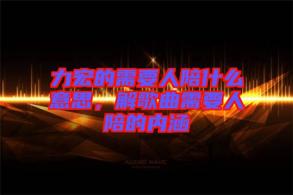 力宏的需要人陪什么意思，解歌曲需要人陪的內(nèi)涵