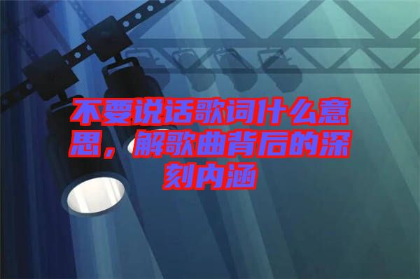 不要說話歌詞什么意思，解歌曲背后的深刻內(nèi)涵