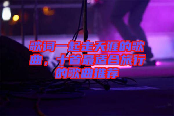 歌詞一起走天涯的歌曲，十首最適合旅行的歌曲推薦