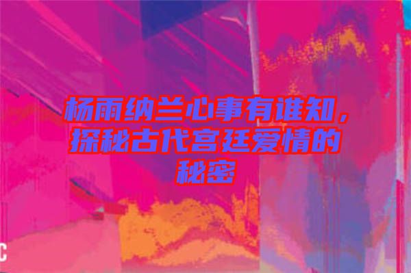 楊雨納蘭心事有誰知，探秘古代宮廷愛情的秘密